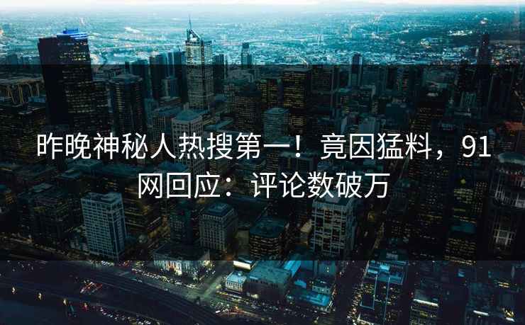 昨晚神秘人热搜第一！竟因猛料，91网回应：评论数破万