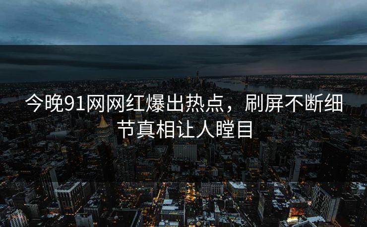 今晚91网网红爆出热点，刷屏不断细节真相让人瞠目