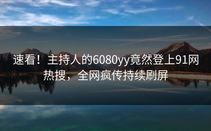 速看！主持人的6080yy竟然登上91网热搜，全网疯传持续刷屏