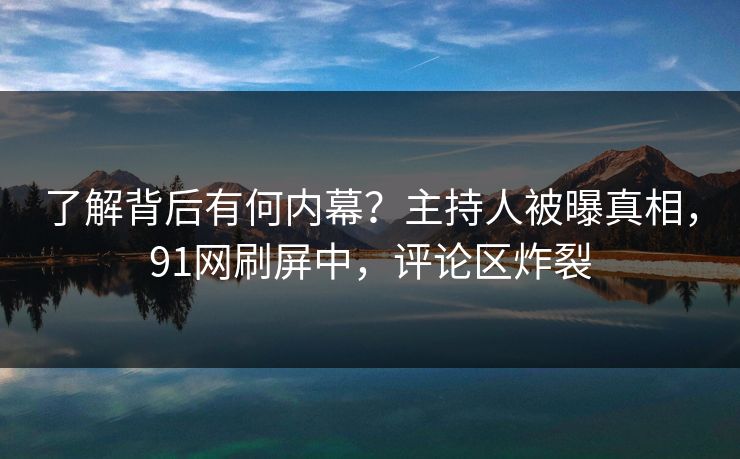 了解背后有何内幕？主持人被曝真相，91网刷屏中，评论区炸裂