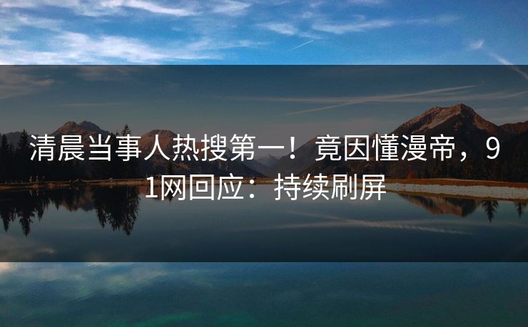 清晨当事人热搜第一！竟因懂漫帝，91网回应：持续刷屏
