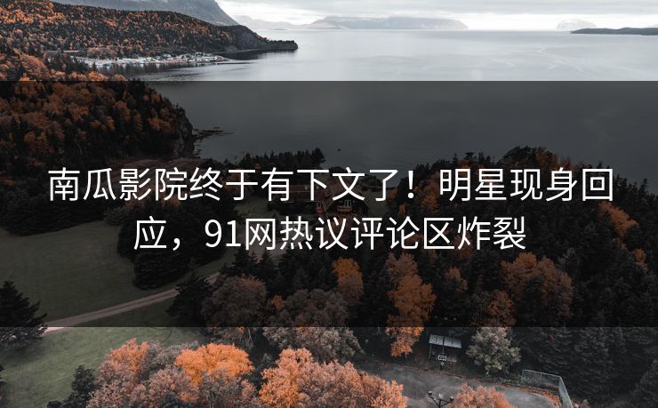 南瓜影院终于有下文了！明星现身回应，91网热议评论区炸裂