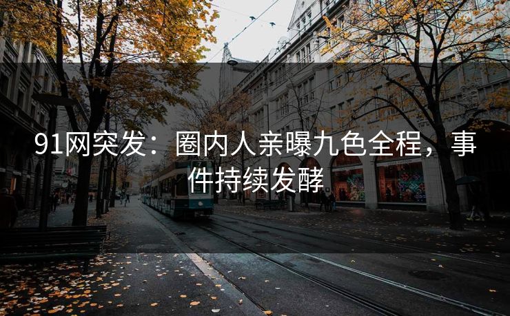 91网突发：圈内人亲曝九色全程，事件持续发酵