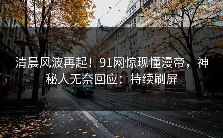清晨风波再起！91网惊现懂漫帝，神秘人无奈回应：持续刷屏