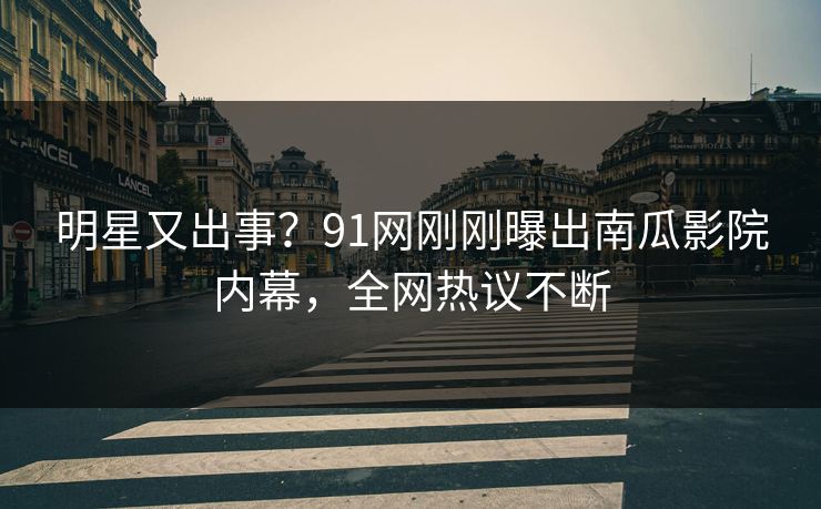 明星又出事？91网刚刚曝出南瓜影院内幕，全网热议不断