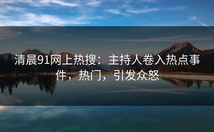 清晨91网上热搜：主持人卷入热点事件，热门，引发众怒