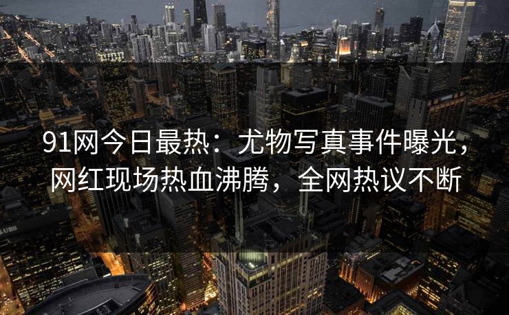 91网今日最热:尤物写真事件曝光,网红现场热血沸腾,全网热议不断