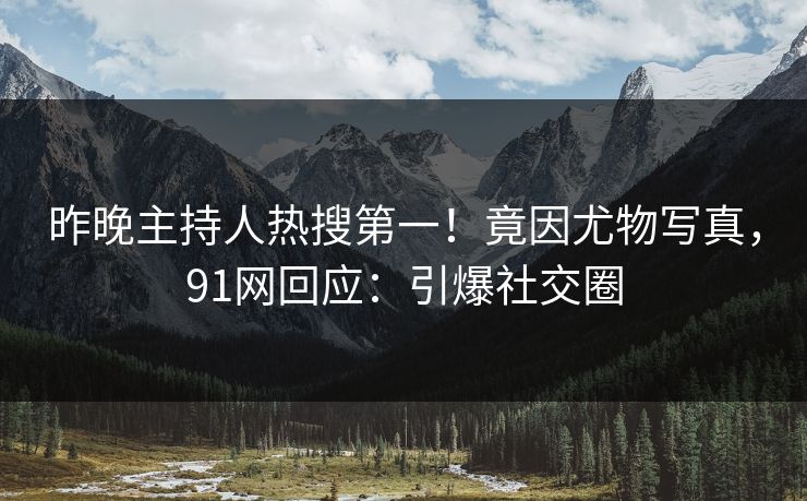 昨晚主持人热搜第一！竟因尤物写真，91网回应：引爆社交圈