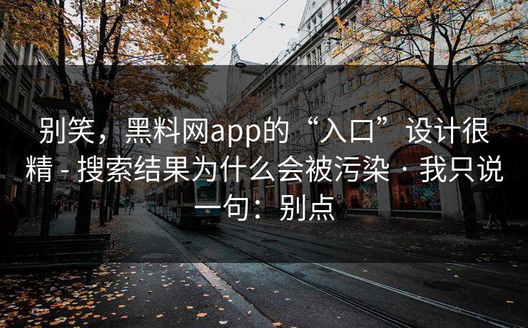 别笑，黑料网app的“入口”设计很精 - 搜索结果为什么会被污染 · 我只说一句：别点