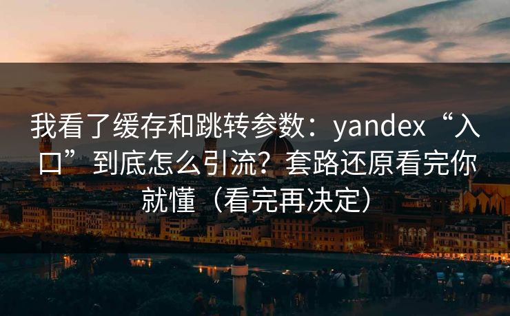 我看了缓存和跳转参数：yandex“入口”到底怎么引流？套路还原看完你就懂（看完再决定）