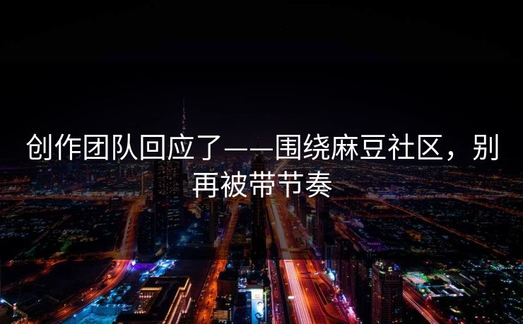 创作团队回应了——围绕麻豆社区，别再被带节奏
