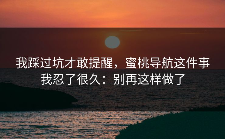 我踩过坑才敢提醒，蜜桃导航这件事我忍了很久：别再这样做了