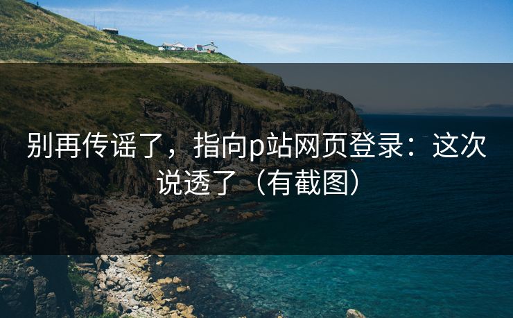 别再传谣了，指向p站网页登录：这次说透了（有截图）