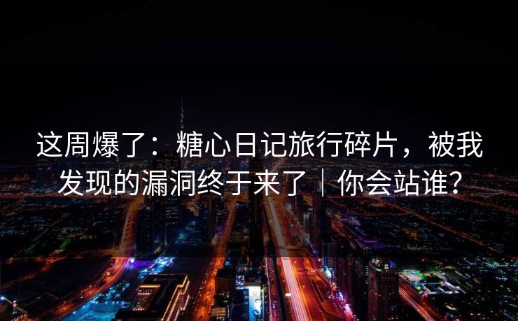 这周爆了：糖心日记旅行碎片，被我发现的漏洞终于来了｜你会站谁？