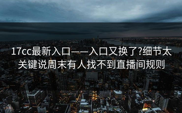 17cc最新入口——入口又换了?细节太关键说周末有人找不到直播间规则
