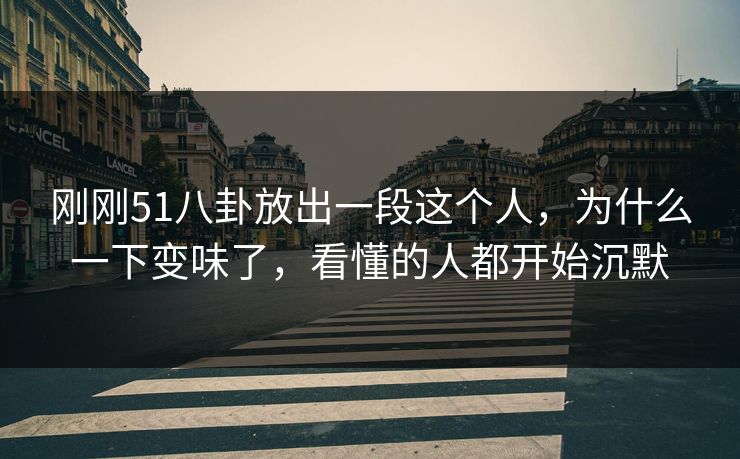 刚刚51八卦放出一段这个人，为什么一下变味了，看懂的人都开始沉默