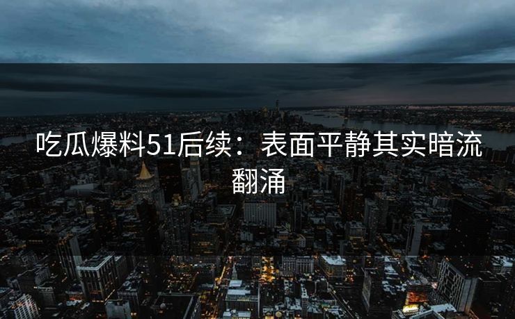 吃瓜爆料51后续：表面平静其实暗流翻涌