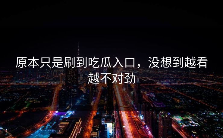 原本只是刷到吃瓜入口，没想到越看越不对劲